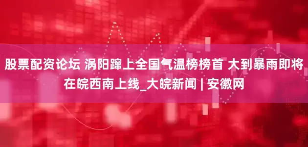 股票配资论坛 涡阳蹿上全国气温榜榜首 大到暴雨即将在皖西南上线_大皖新闻 | 安徽网