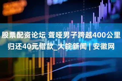 股票配资论坛 聋哑男子跨越400公里归还40元借款_大皖新闻 | 安徽网