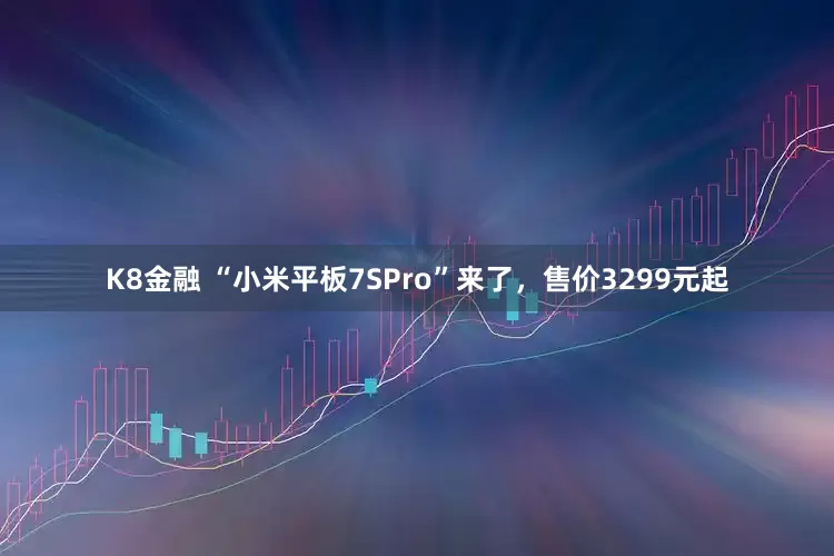K8金融 “小米平板7SPro”来了，售价3299元起