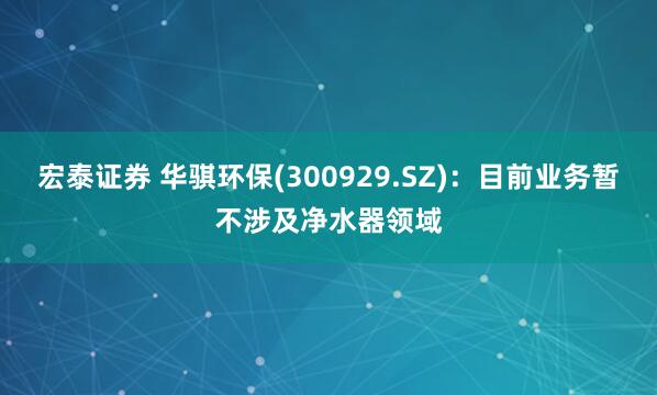 宏泰证券 华骐环保(300929.SZ)：目前业务暂不涉及净水器领域