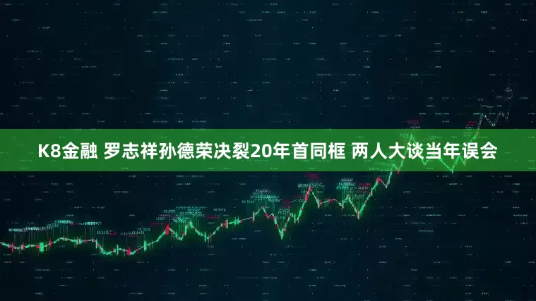 K8金融 罗志祥孙德荣决裂20年首同框 两人大谈当年误会