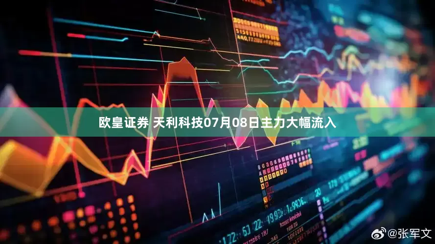 欧皇证券 天利科技07月08日主力大幅流入
