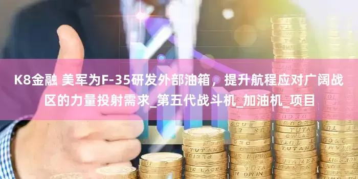 K8金融 美军为F-35研发外部油箱，提升航程应对广阔战区的力量投射需求_第五代战斗机_加油机_项目