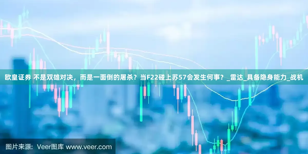 欧皇证券 不是双雄对决，而是一面倒的屠杀？当F22碰上苏57会发生何事？_雷达_具备隐身能力_战机