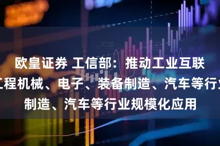 欧皇证券 工信部：推动工业互联网在电力、工程机械、电子、装备制造、汽车等行业规模化应用