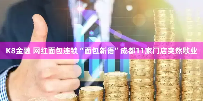 K8金融 网红面包连锁“面包新语”成都11家门店突然歇业
