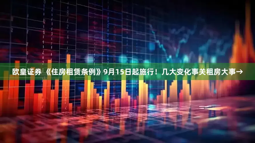 欧皇证券 《住房租赁条例》9月15日起施行！几大变化事关租房大事→