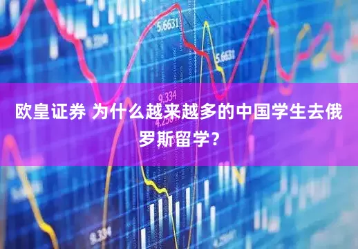 欧皇证券 为什么越来越多的中国学生去俄罗斯留学？
