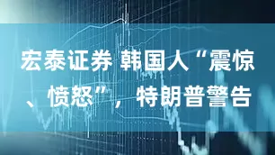 宏泰证券 韩国人“震惊、愤怒”，特朗普警告