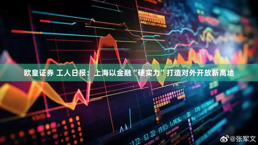 欧皇证券 工人日报：上海以金融“硬实力”打造对外开放新高地
