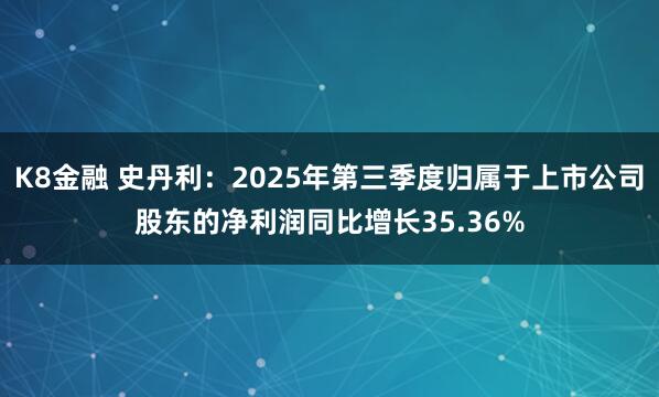K8金融 史丹利：2025年第三季度归属于上市公司股东的净利润同比增长35.36%