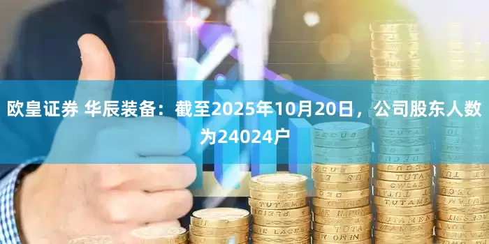 欧皇证券 华辰装备：截至2025年10月20日，公司股东人数为24024户