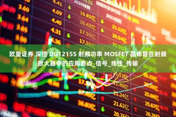 欧皇证券 深挖 DU1215S 射频功率 MOSFET 晶体管在射频放大器中的应用要点_信号_线性_传输