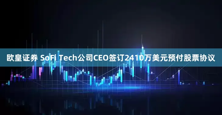 欧皇证券 SoFi Tech公司CEO签订2410万美元预付股票协议