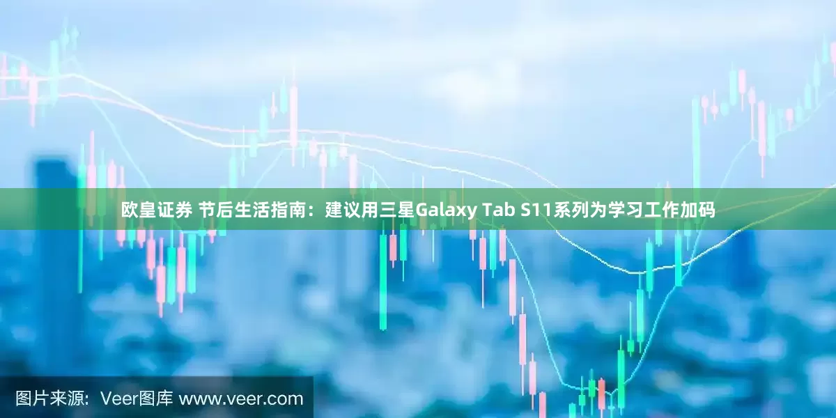 欧皇证券 节后生活指南：建议用三星Galaxy Tab S11系列为学习工作加码