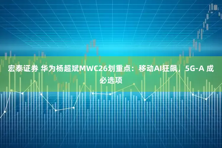 宏泰证券 华为杨超斌MWC26划重点：移动AI狂飙，5G-A 成必选项