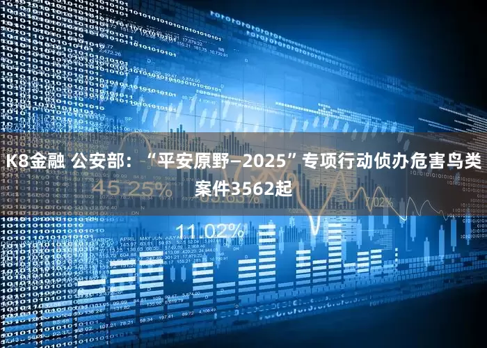 K8金融 公安部：“平安原野—2025”专项行动侦办危害鸟类案件3562起