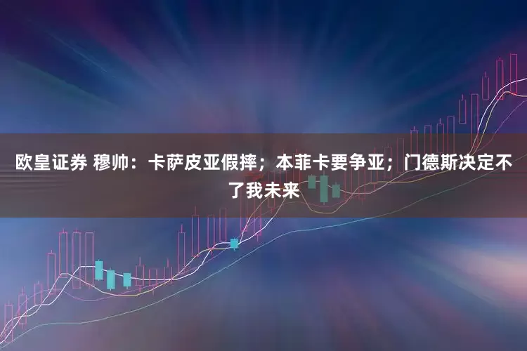 欧皇证券 穆帅：卡萨皮亚假摔；本菲卡要争亚；门德斯决定不了我未来