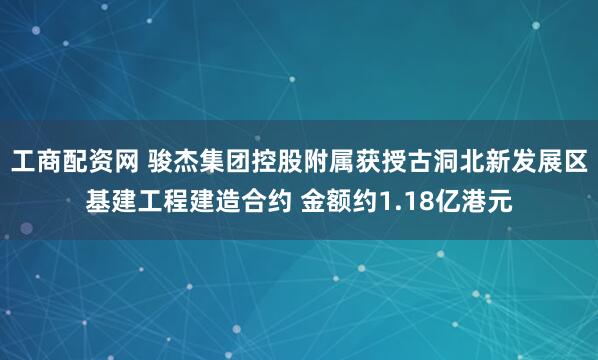 工商配资网 骏杰集团控股附属获授古洞北新发展区基建工程建造合约 金额约1.18亿港元